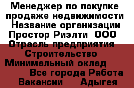 Менеджер по покупке-продаже недвижимости › Название организации ­ Простор-Риэлти, ООО › Отрасль предприятия ­ Строительство › Минимальный оклад ­ 140 000 - Все города Работа » Вакансии   . Адыгея респ.,Адыгейск г.